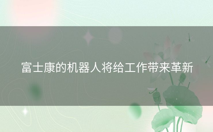 富士康的机器人将给工作带来革新