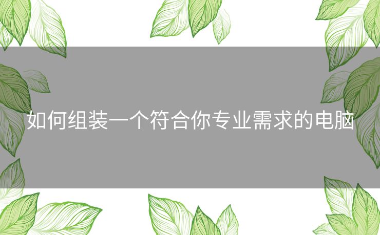 如何组装一个符合你专业需求的电脑
