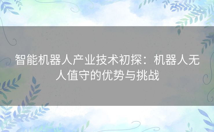 智能机器人产业技术初探：机器人无人值守的优势与挑战