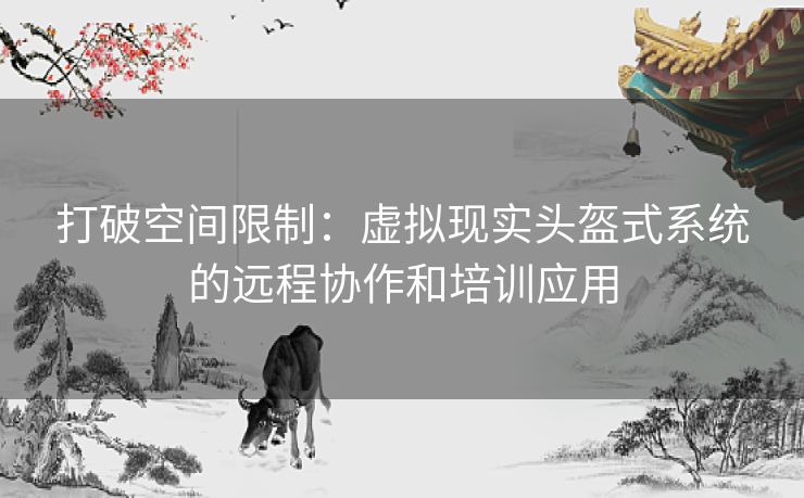打破空间限制：虚拟现实头盔式系统的远程协作和培训应用