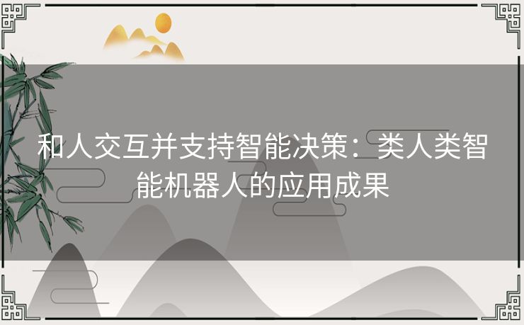 和人交互并支持智能决策：类人类智能机器人的应用成果