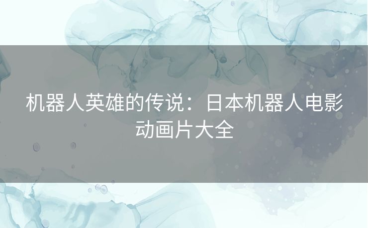 机器人英雄的传说：日本机器人电影动画片大全