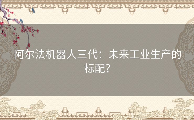 阿尔法机器人三代：未来工业生产的标配？