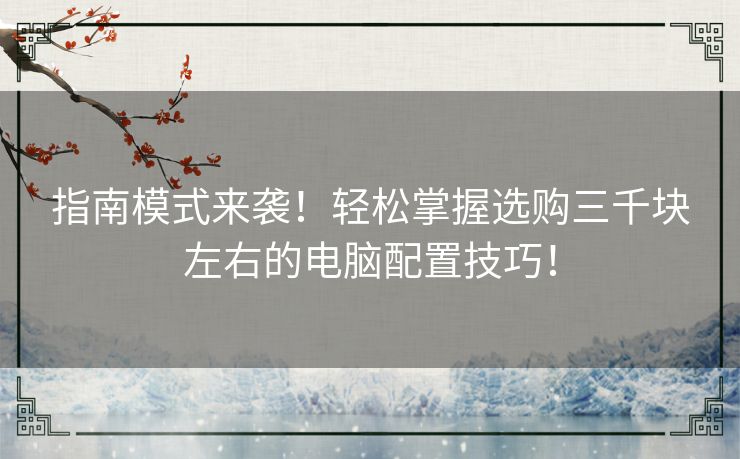 指南模式来袭！轻松掌握选购三千块左右的电脑配置技巧！