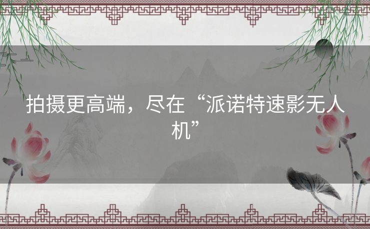 拍摄更高端，尽在“派诺特速影无人机”