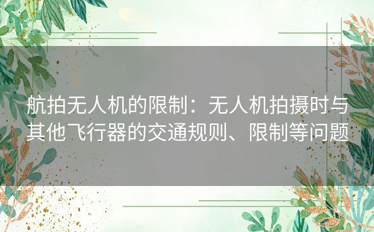 航拍无人机的限制：无人机拍摄时与其他飞行器的交通规则、限制等问题