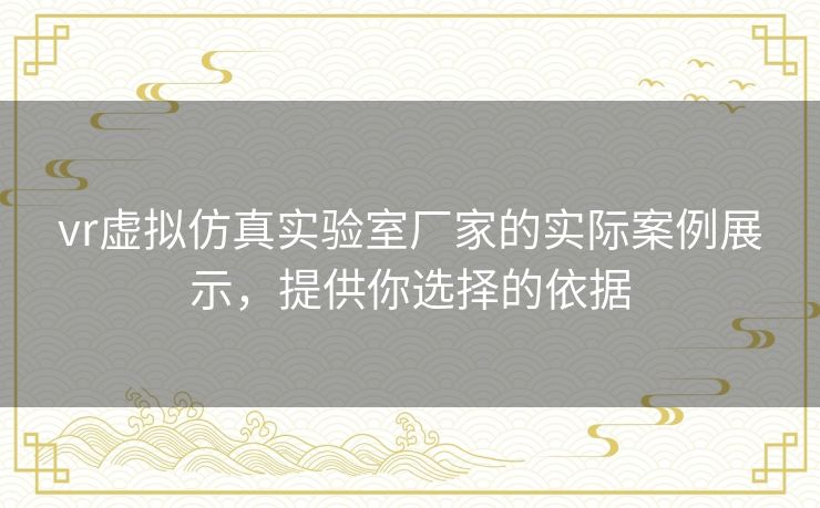 vr虚拟仿真实验室厂家的实际案例展示，提供你选择的依据