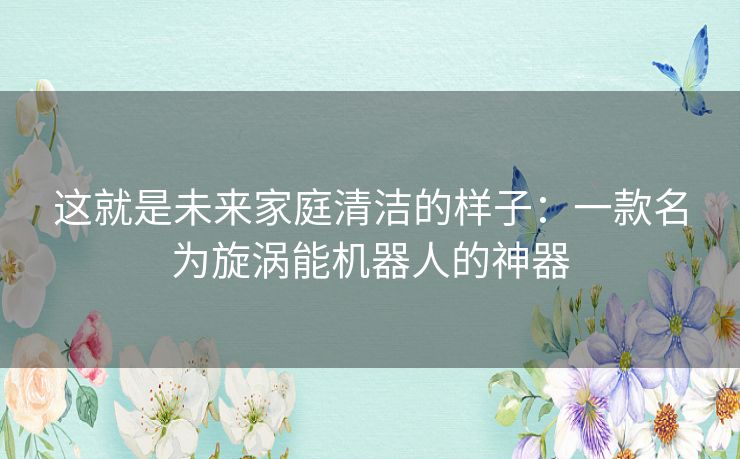 这就是未来家庭清洁的样子：一款名为旋涡能机器人的神器