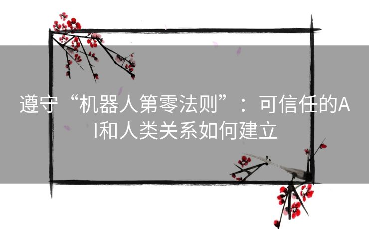 遵守“机器人第零法则”：可信任的AI和人类关系如何建立