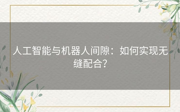 人工智能与机器人间隙：如何实现无缝配合？