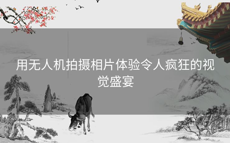 用无人机拍摄相片体验令人疯狂的视觉盛宴
