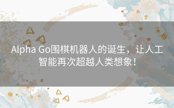 Alpha Go围棋机器人的诞生，让人工智能再次超越人类想象！
