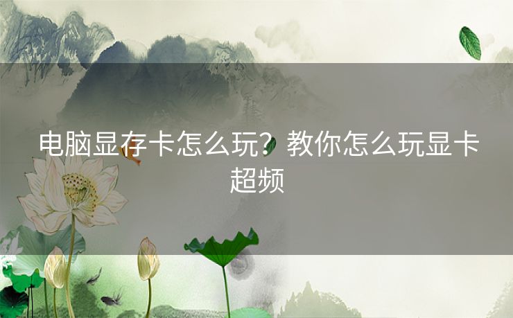 电脑显存卡怎么玩？教你怎么玩显卡超频