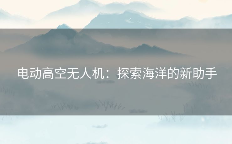 电动高空无人机：探索海洋的新助手