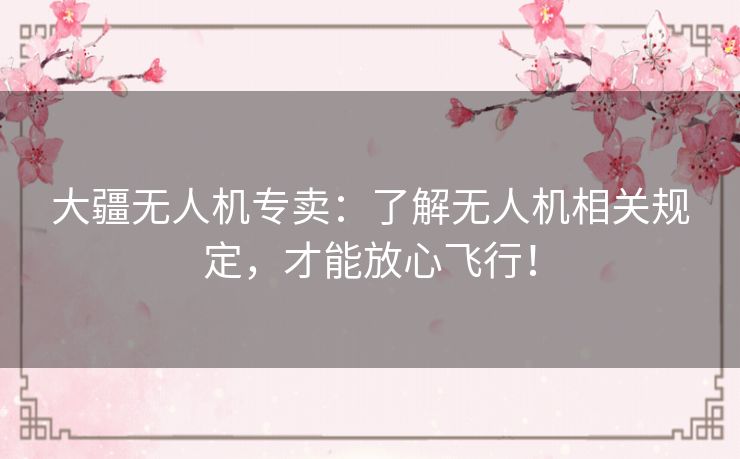 大疆无人机专卖：了解无人机相关规定，才能放心飞行！