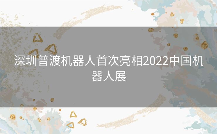深圳普渡机器人首次亮相2022中国机器人展