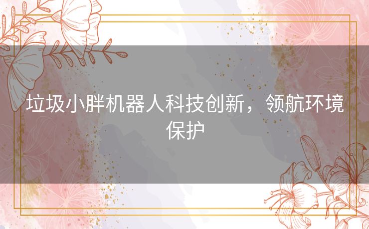 垃圾小胖机器人科技创新，领航环境保护