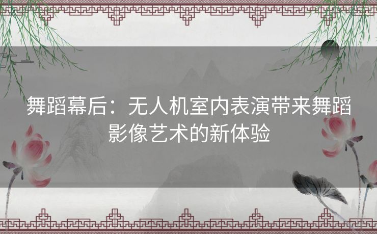 舞蹈幕后：无人机室内表演带来舞蹈影像艺术的新体验