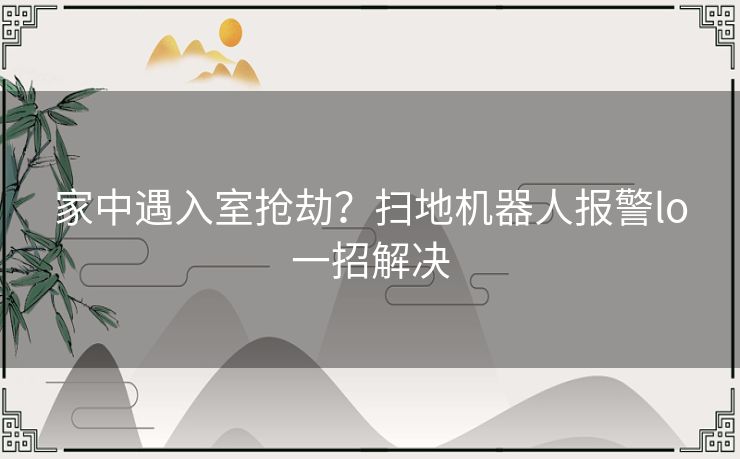 家中遇入室抢劫？扫地机器人报警lo一招解决