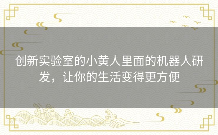 创新实验室的小黄人里面的机器人研发，让你的生活变得更方便