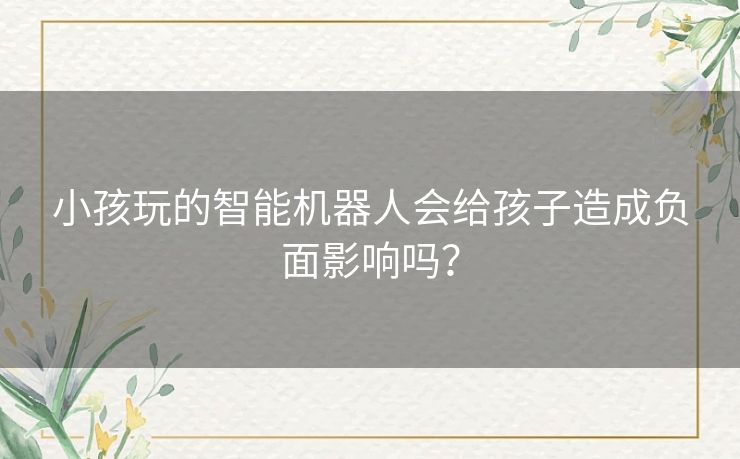 小孩玩的智能机器人会给孩子造成负面影响吗？