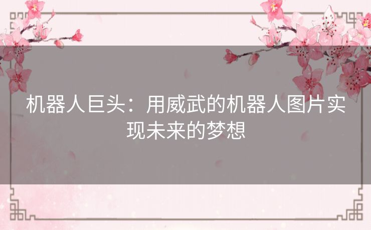 机器人巨头：用威武的机器人图片实现未来的梦想