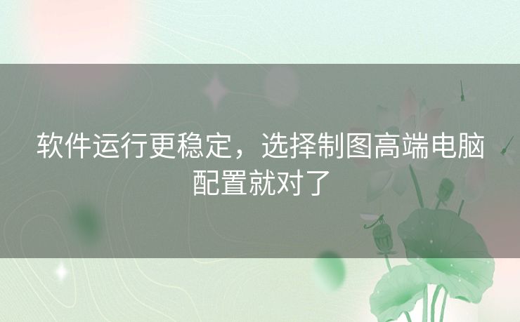 软件运行更稳定，选择制图高端电脑配置就对了