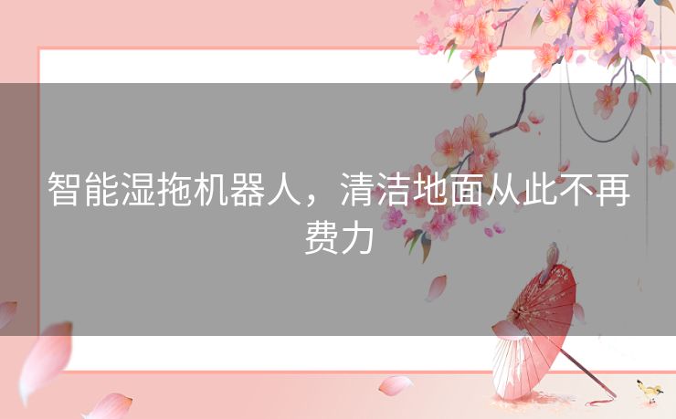 智能湿拖机器人，清洁地面从此不再费力