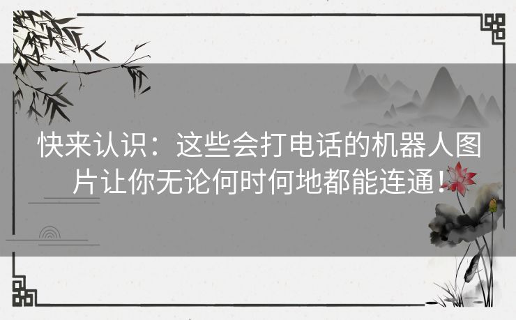 快来认识：这些会打电话的机器人图片让你无论何时何地都能连通！