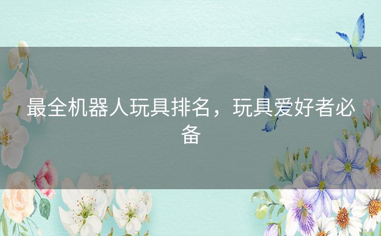 最全机器人玩具排名，玩具爱好者必备
