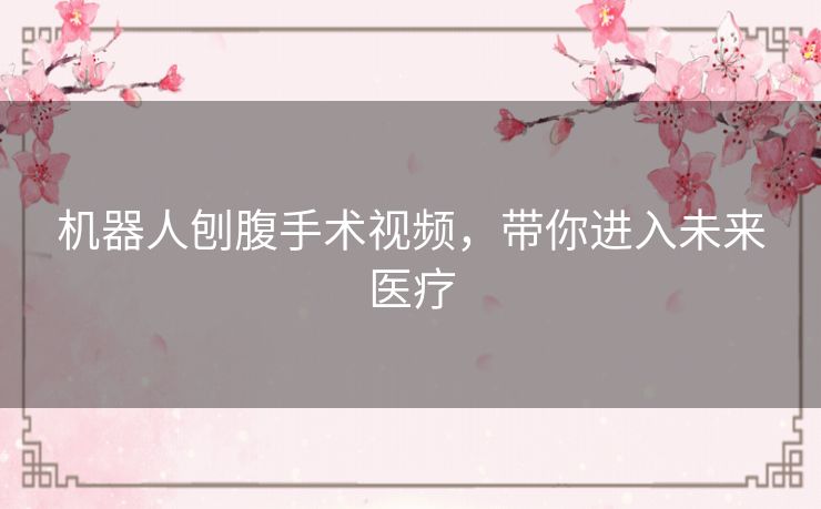 机器人刨腹手术视频，带你进入未来医疗