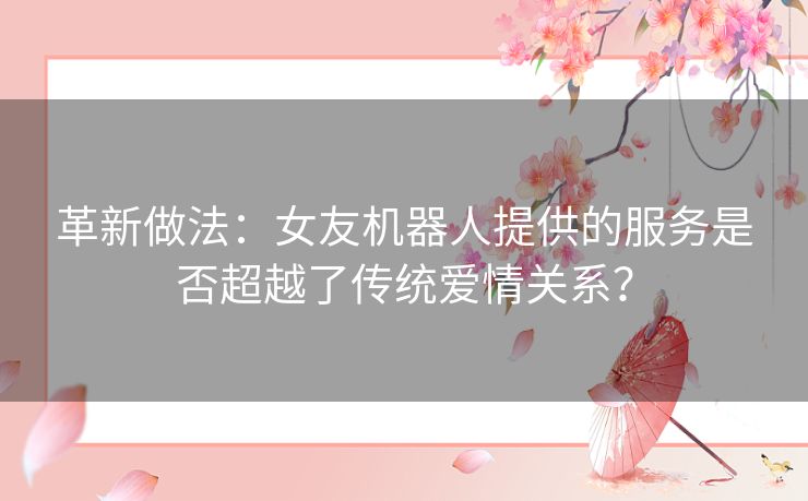 革新做法：女友机器人提供的服务是否超越了传统爱情关系？