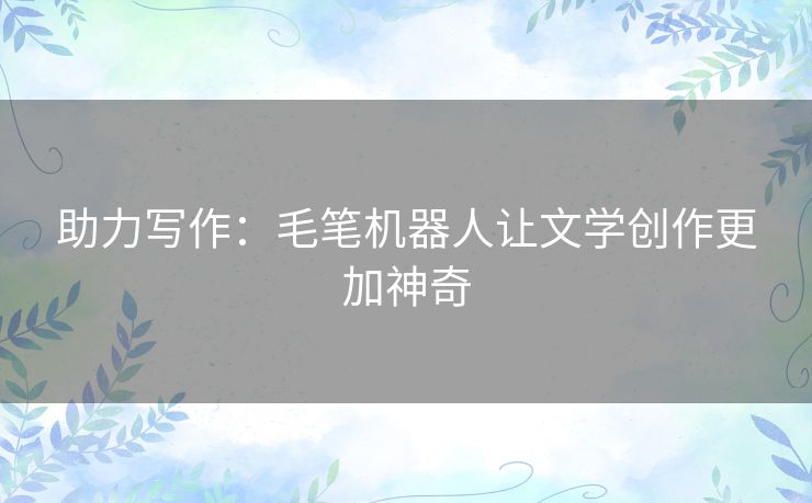 助力写作：毛笔机器人让文学创作更加神奇