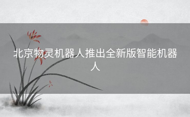 北京物灵机器人推出全新版智能机器人