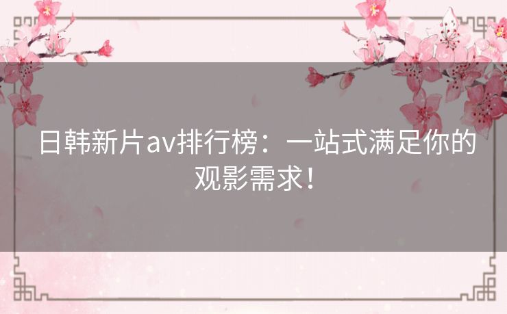 日韩新片av排行榜：一站式满足你的观影需求！