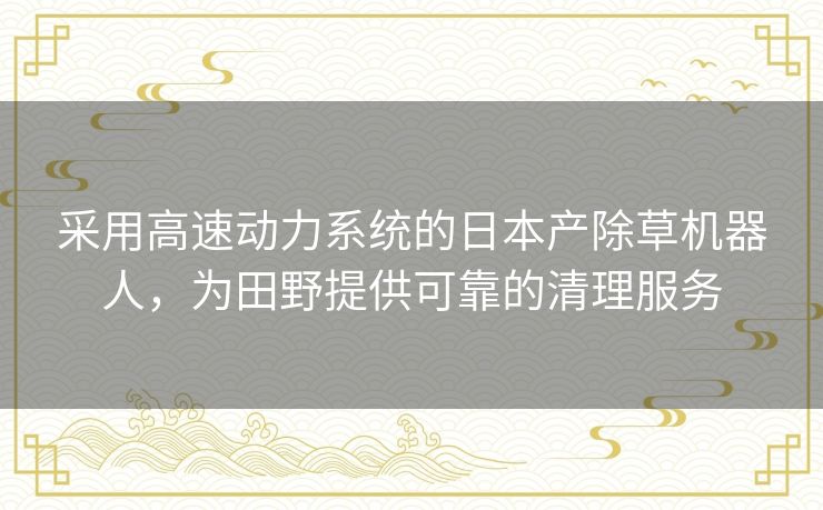 采用高速动力系统的日本产除草机器人，为田野提供可靠的清理服务