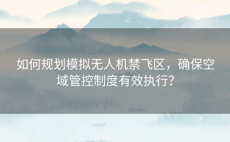 如何规划模拟无人机禁飞区，确保空域管控制度有效执行？