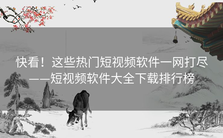 快看！这些热门短视频软件一网打尽——短视频软件大全下载排行榜