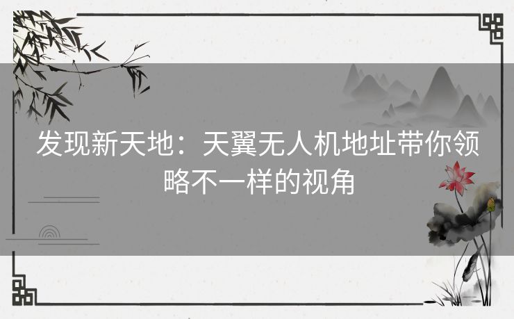 发现新天地：天翼无人机地址带你领略不一样的视角