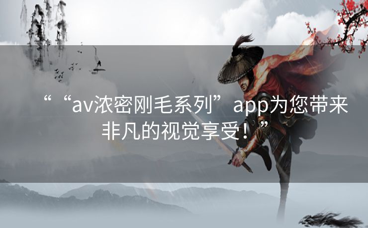““av浓密刚毛系列”app为您带来非凡的视觉享受！”