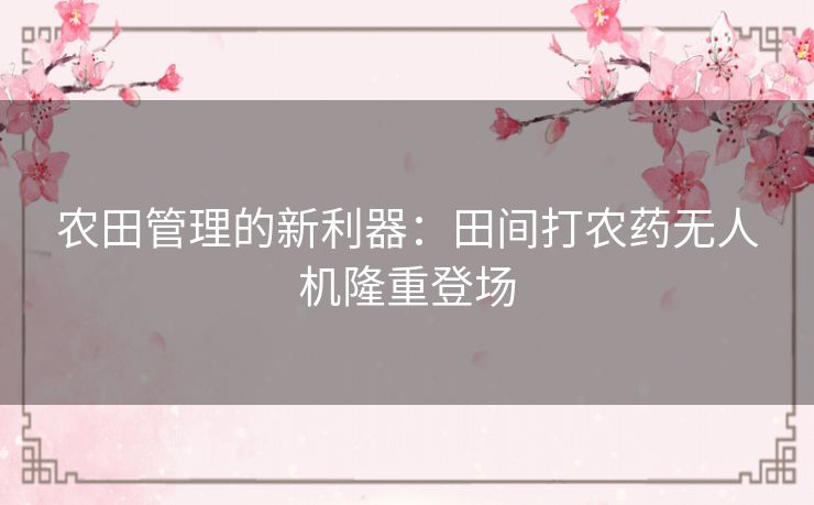 农田管理的新利器：田间打农药无人机隆重登场