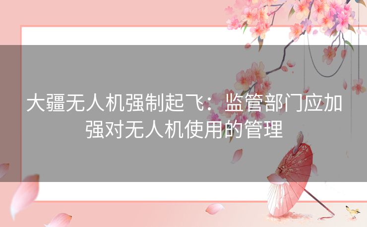 大疆无人机强制起飞：监管部门应加强对无人机使用的管理