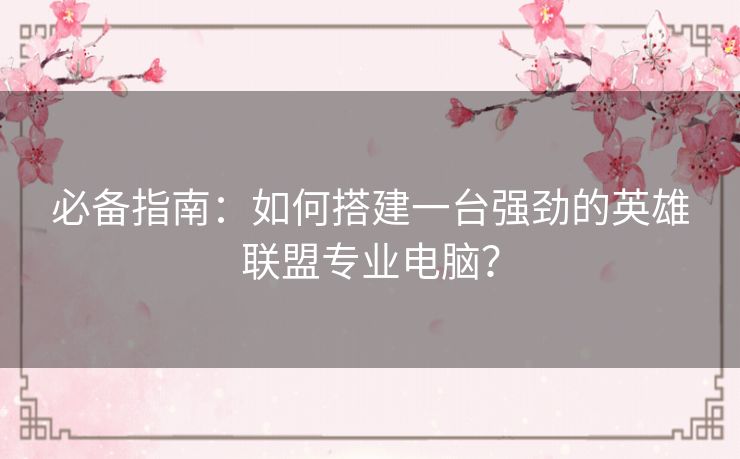必备指南：如何搭建一台强劲的英雄联盟专业电脑？