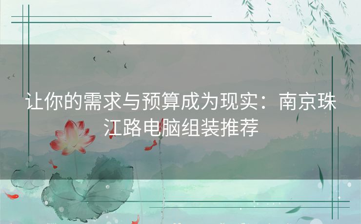 让你的需求与预算成为现实：南京珠江路电脑组装推荐