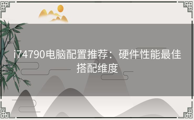 i74790电脑配置推荐：硬件性能最佳搭配维度