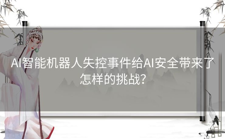 AI智能机器人失控事件给AI安全带来了怎样的挑战？