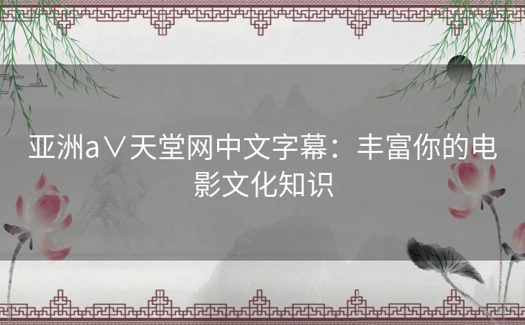 亚洲а∨天堂网中文字幕：丰富你的电影文化知识