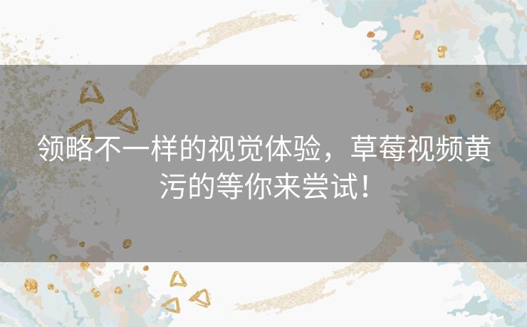 领略不一样的视觉体验，草莓视频黄污的等你来尝试！