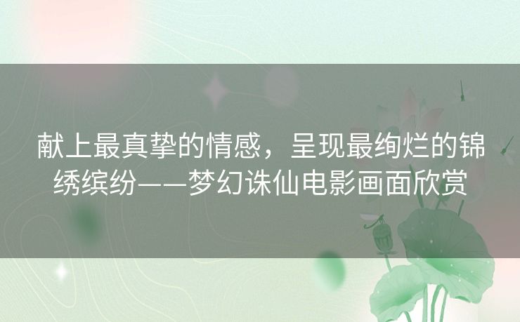 献上最真挚的情感，呈现最绚烂的锦绣缤纷——梦幻诛仙电影画面欣赏