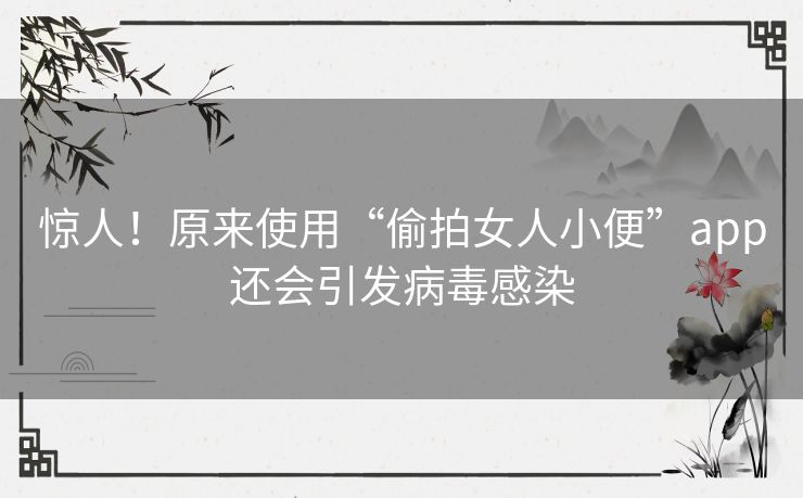 惊人！原来使用“偷拍女人小便”app还会引发病毒感染